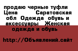 продаю черные туфли › Цена ­ 400 - Саратовская обл. Одежда, обувь и аксессуары » Женская одежда и обувь   